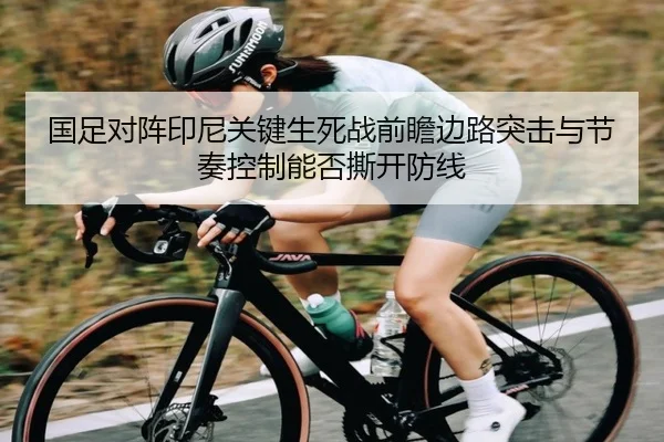 国足对阵印尼关键生死战前瞻边路突击与节奏控制能否撕开防线